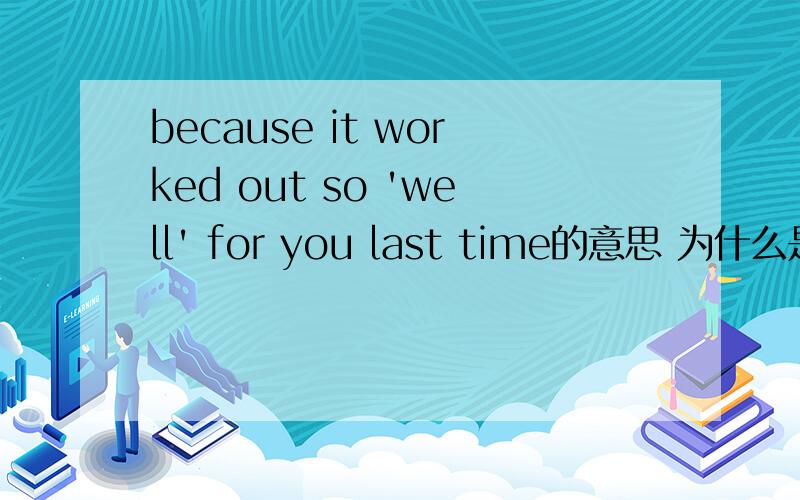 because it worked out so 'well' for you last time的意思 为什么是you last time 而不是your last time