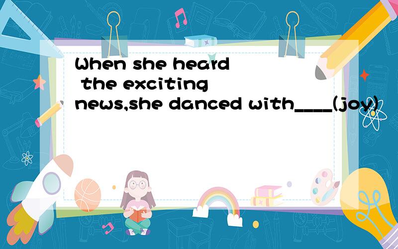 When she heard the exciting news,she danced with____(joy)