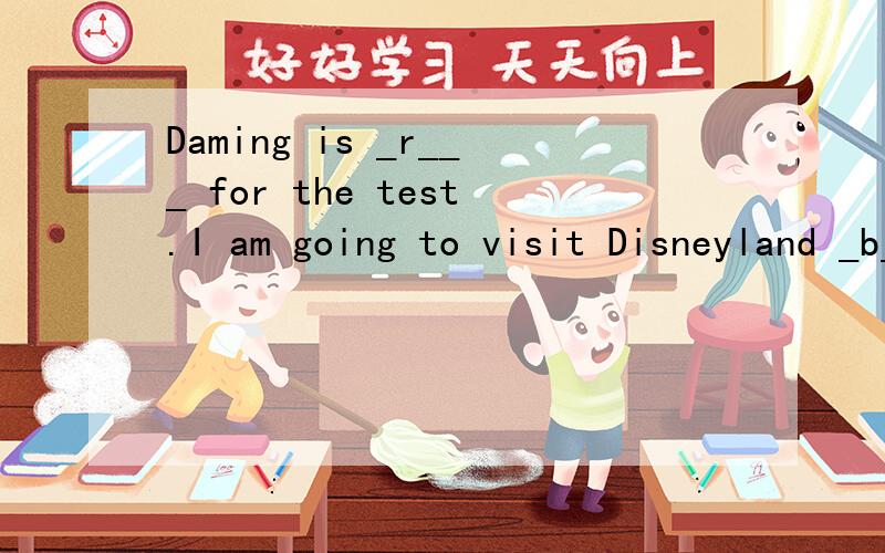 Daming is _r___ for the test.I am going to visit Disneyland _b____Ilike Mickey Mouse.Daming is _r___ for the test.I am going to visit Disneyland _b____Ilike Mickey Mouse.She is looking _f____ to seeing her daughter.We are going to have a _p____ in th