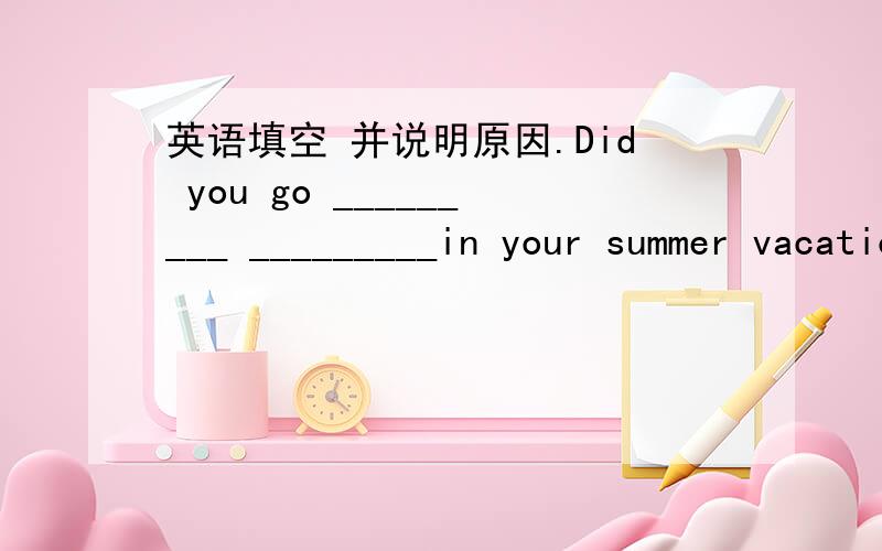 英语填空 并说明原因.Did you go _________ _________in your summer vacation.请说明原因 根据 暑假你去了有趣的地方吗？填空