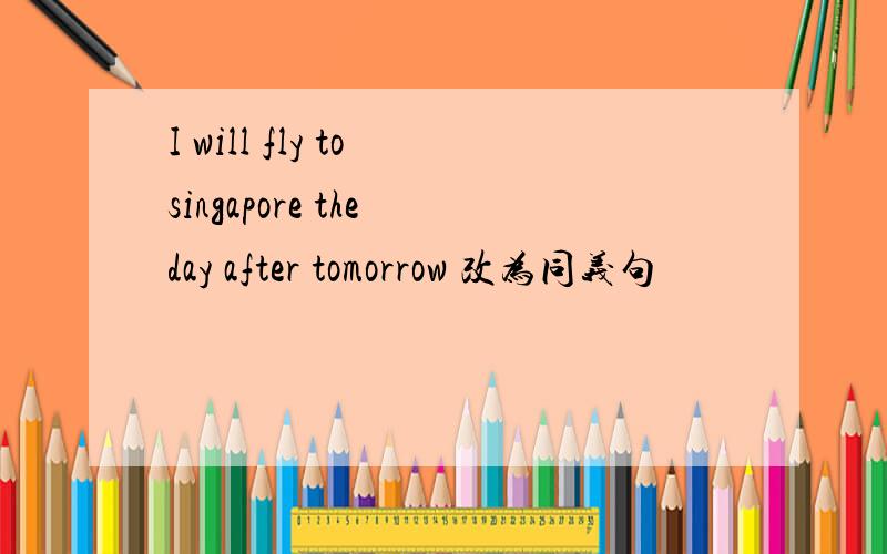 I will fly to singapore the day after tomorrow 改为同义句