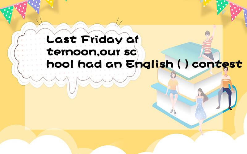 Last Friday afternoon,our school had an English ( ) contest in Room 306.(speak)是speaking 还是 speech 为什么》?