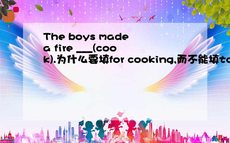 The boys made a fire ___(cook).为什么要填for cooking,而不能填to cook?希望能解释的明白一些：）难道用带to的不定式不能表目的吗?