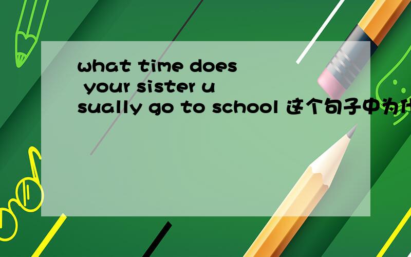 what time does your sister usually go to school 这个句子中为什么会有两个动词