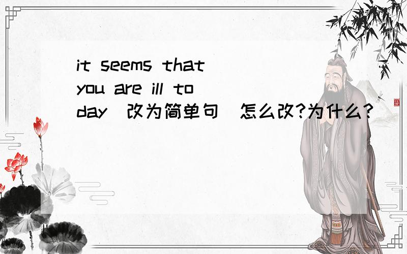 it seems that you are ill today(改为简单句)怎么改?为什么?