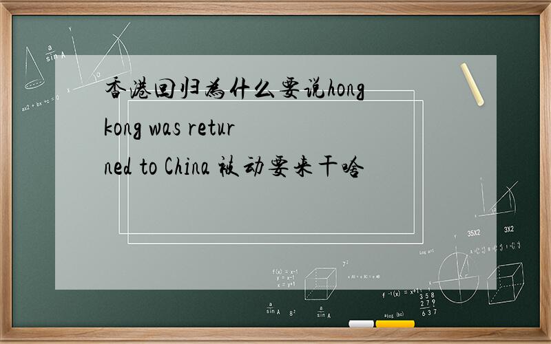 香港回归为什么要说hong kong was returned to China 被动要来干啥