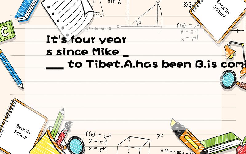 It's four years since Mike ____ to Tibet.A.has been B.is coming C.will come D.came为什么不是A呢