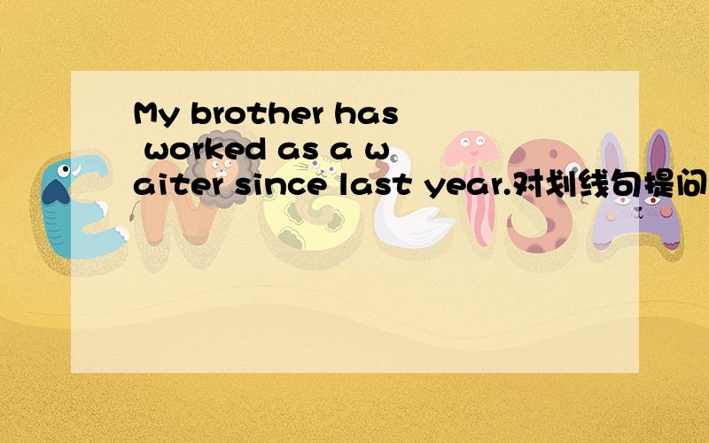 My brother has worked as a waiter since last year.对划线句提问,划线部分是since last year.并说明为什么要那样做,速战速决!