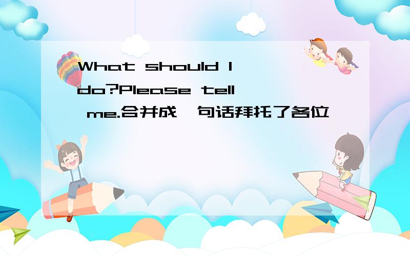 What should I do?Please tell me.合并成一句话拜托了各位
