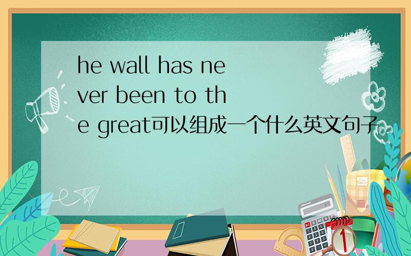 he wall has never been to the great可以组成一个什么英文句子