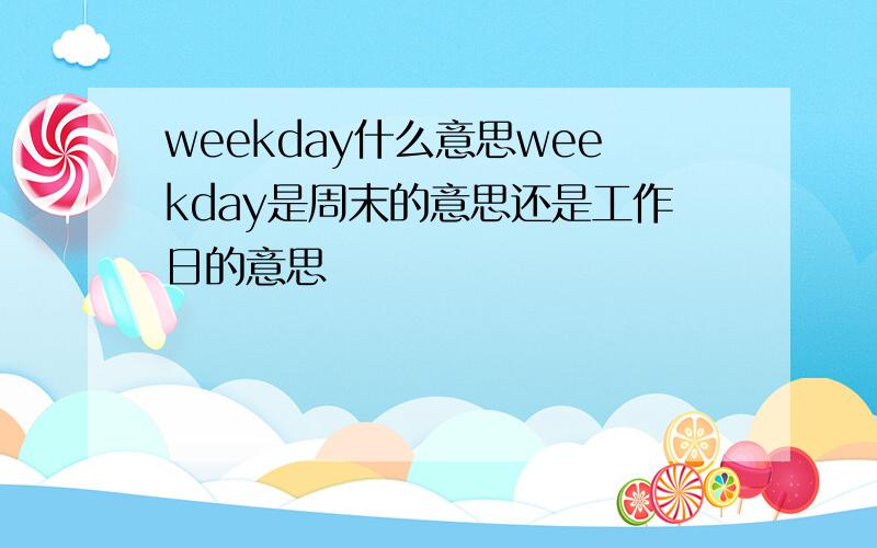 weekday什么意思weekday是周末的意思还是工作日的意思