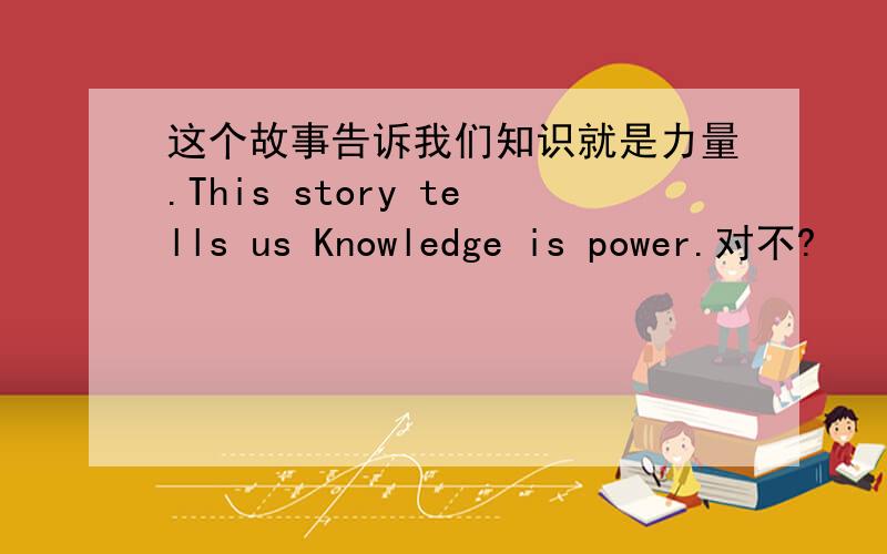 这个故事告诉我们知识就是力量.This story tells us Knowledge is power.对不?