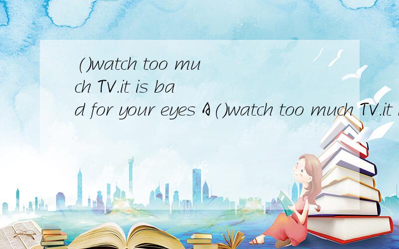 ()watch too much TV.it is bad for your eyes A()watch too much TV.it is bad for your eyes A Don not B Can not C have to D has to