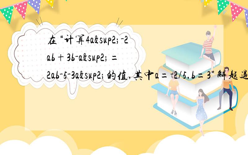在“计算4a²-2ab+3b-a²=2ab-5-3a²的值,其中a=-2/5,b=3”解题过程