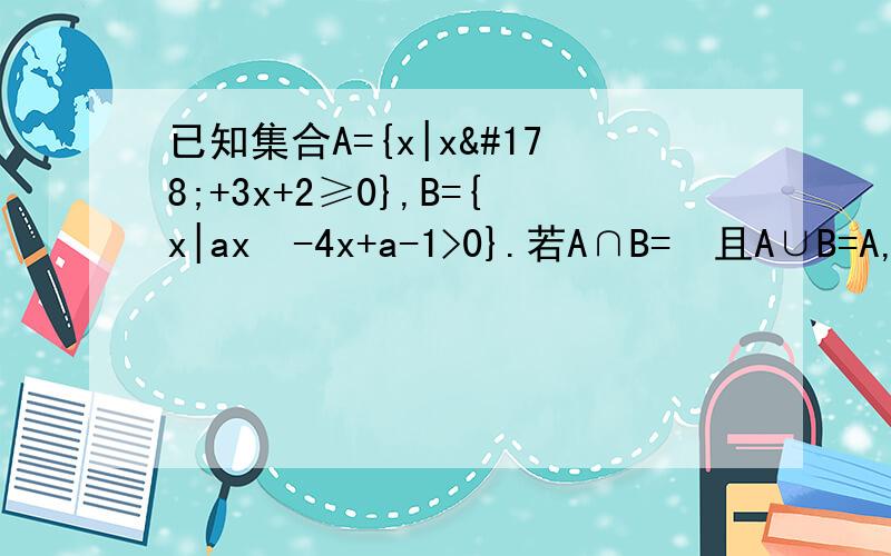 已知集合A={x|x²+3x+2≥0},B={x|ax²-4x+a-1>0}.若A∩B=∅且A∪B=A,求实数a的取值范围