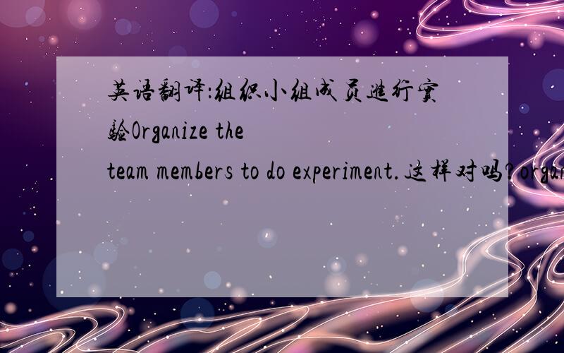 英语翻译：组织小组成员进行实验Organize the team members to do experiment.这样对吗?organize应该用原型还是其它时态?