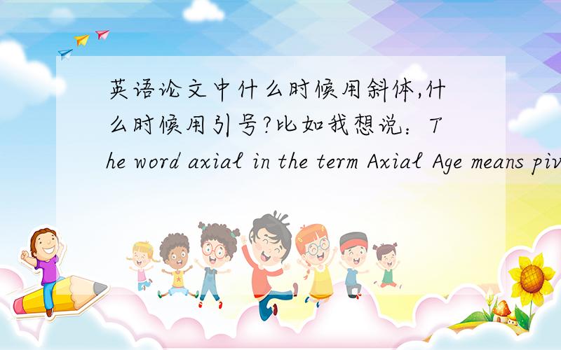 英语论文中什么时候用斜体,什么时候用引号?比如我想说：The word axial in the term Axial Age means pivotal.（“轴心时代”中“轴心”的意思是“枢纽”.）这里的axial、Axial Age和pivotal是需要斜体还是