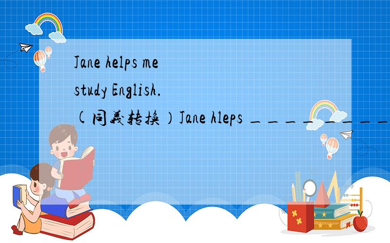 Jane helps me study English.(同义转换）Jane hleps ____ _____ my English.