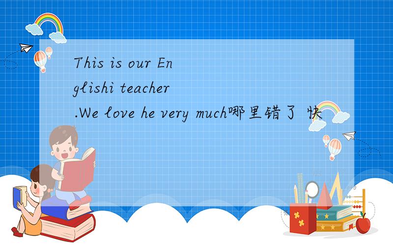 This is our Englishi teacher.We love he very much哪里错了 快
