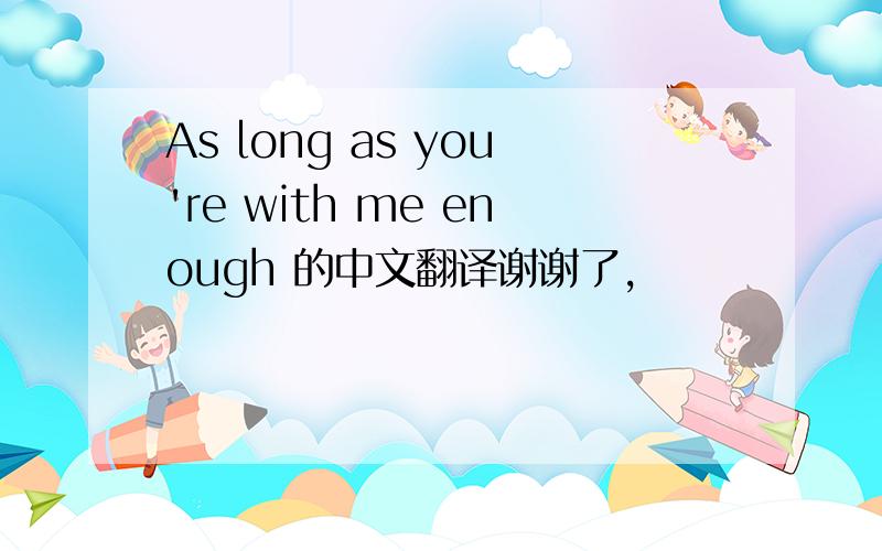 As long as you're with me enough 的中文翻译谢谢了,