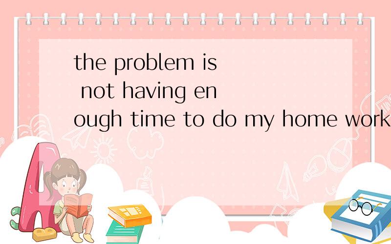 the problem is not having enough time to do my home work语法上怎么分析?为什么?