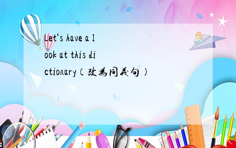 Let's have a look at this dictionary（改为同义句）