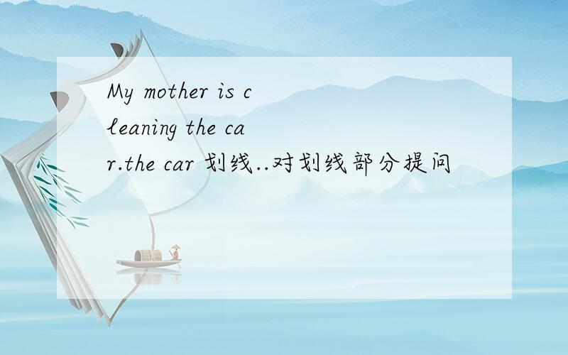 My mother is cleaning the car.the car 划线..对划线部分提问