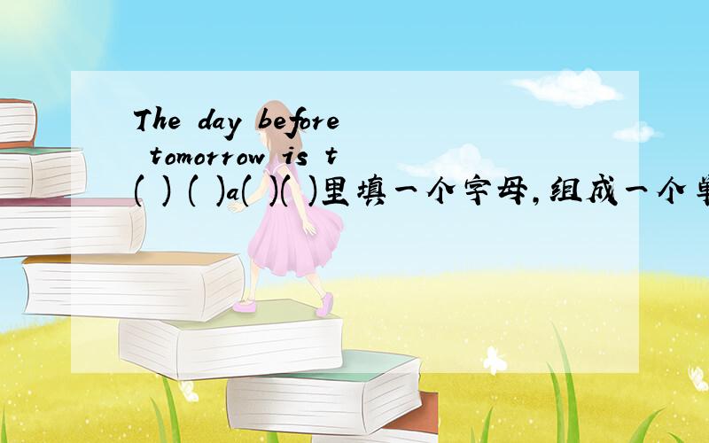 The day before tomorrow is t( ) ( )a( )( )里填一个字母,组成一个单词~