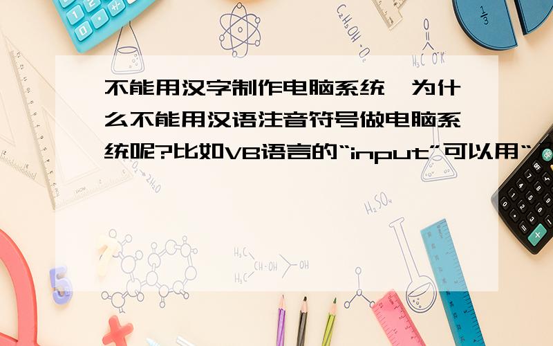 不能用汉字制作电脑系统,为什么不能用汉语注音符号做电脑系统呢?比如VB语言的“input”可以用“ㄕㄨˉㄖㄨˋ”（就是输入的注音符号,拼音‘shū rù’翻译过来就是了）