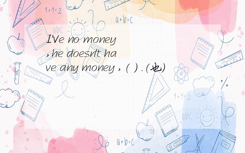 I'Ve no money ,he doesn't have any money ,( ) .(也）