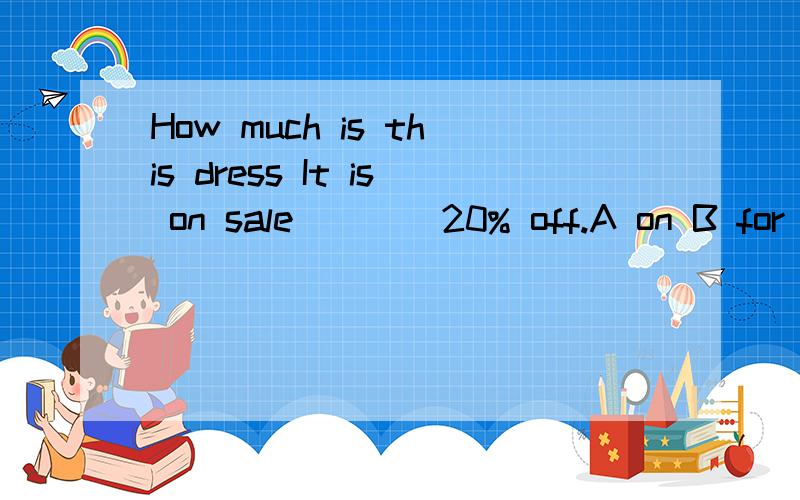 How much is this dress It is on sale____20% off.A on B for C at 应填哪个选项