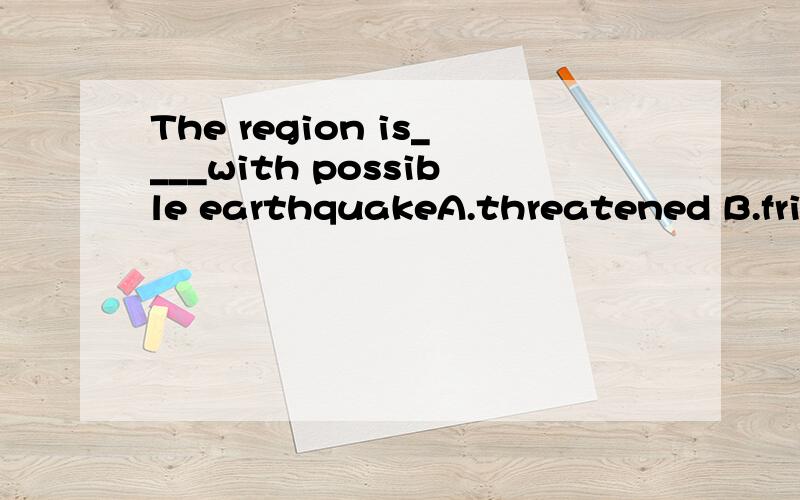 The region is____with possible earthquakeA.threatened B.frightened C.attacked D.wrapped答案应该选A,为什么?请说明原因,