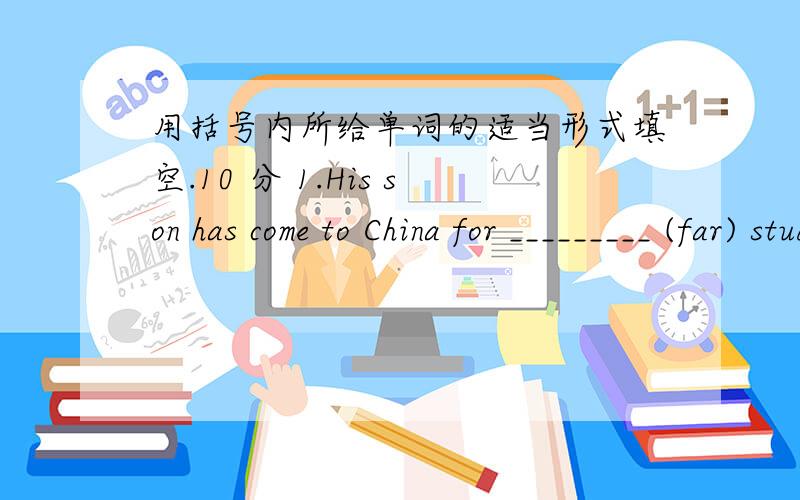 用括号内所给单词的适当形式填空.10 分 1.His son has come to China for _________ (far) study.2.The more books you read,the more ___________ (know) you will get.3.Nothing is (possible) if you put your heart into it.4.Look at the sign.You