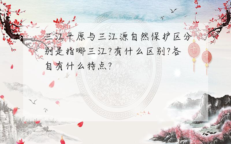 三江平原与三江源自然保护区分别是指哪三江?有什么区别?各自有什么特点?