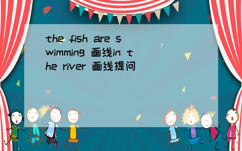 the fish are swimming 画线in the river 画线提问