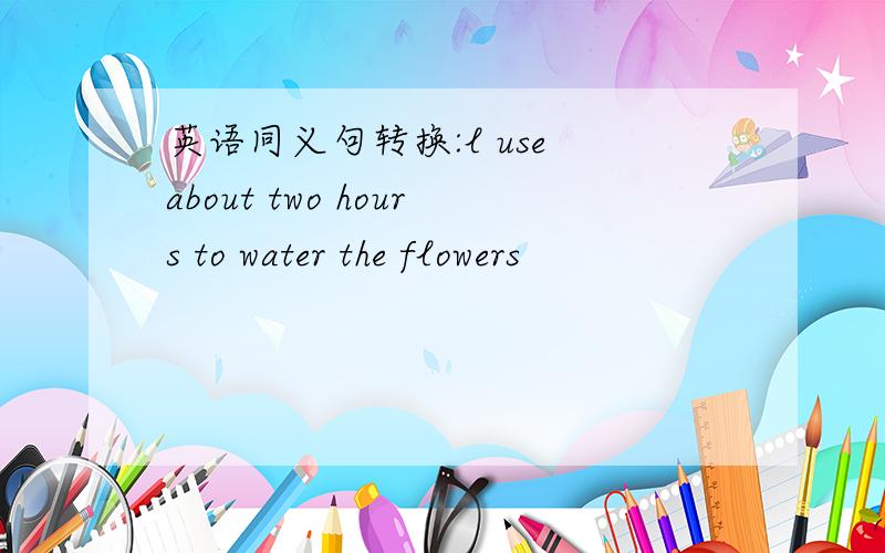英语同义句转换:l use about two hours to water the flowers