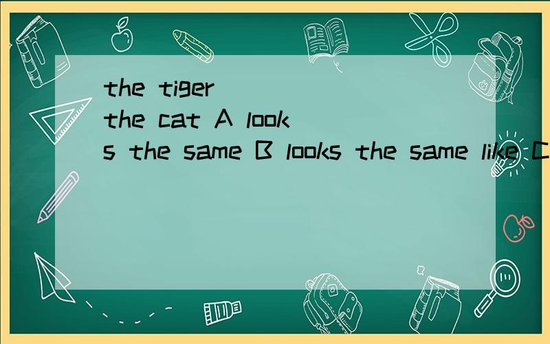 the tiger ___ the cat A looks the same B looks the same like C looks the same as D loos like the same应该选什么 谁知道啊最好有理由