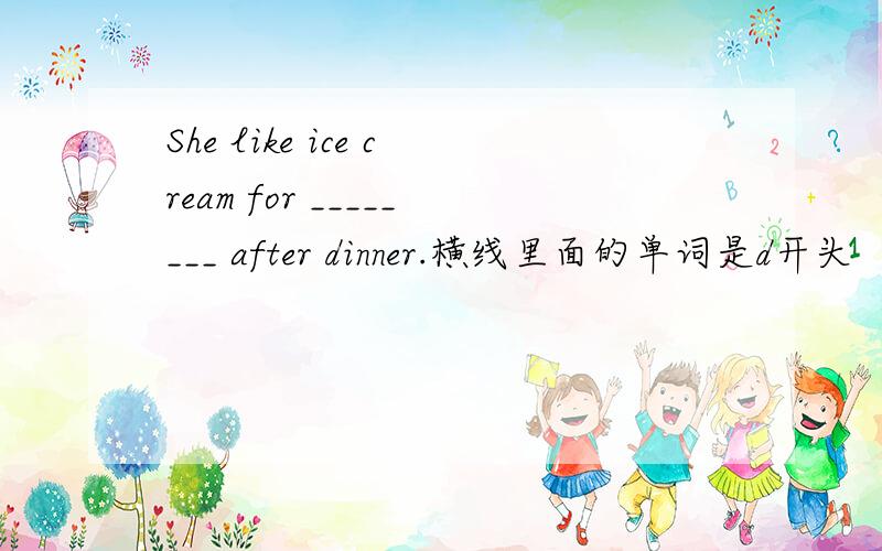She like ice cream for ________ after dinner.横线里面的单词是d开头
