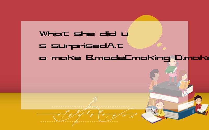 What she did us surprisedA.to make B.madeCmaking D.make