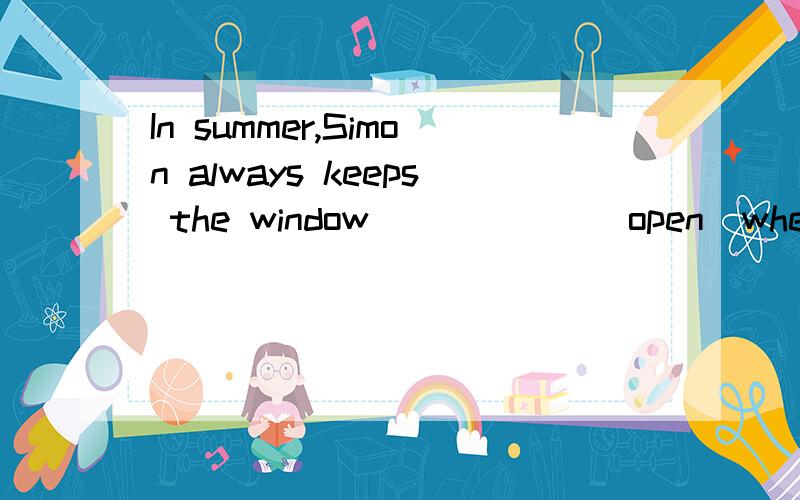 In summer,Simon always keeps the window______(open）when sleeping
