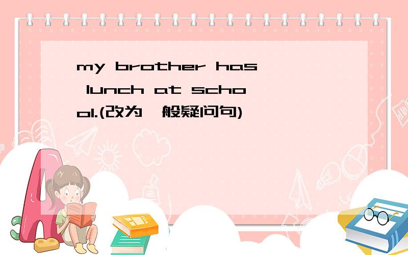 my brother has lunch at school.(改为一般疑问句)