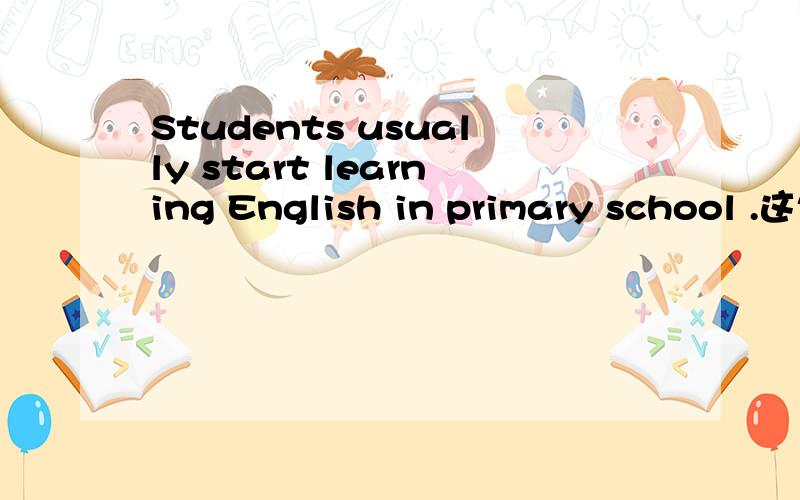 Students usually start learning English in primary school .这句话对吗?还是Students usually started learning English in primary school .这句话对?主要是start的时态问题搞不懂,