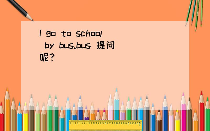 I go to school by bus.bus 提问呢?
