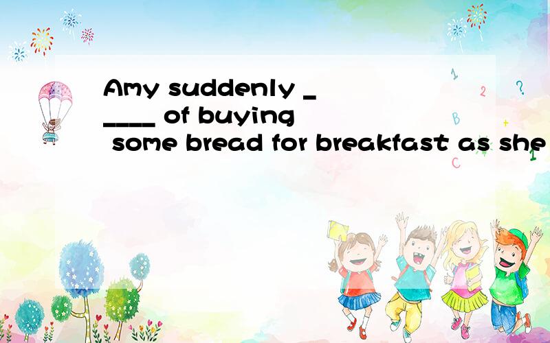 Amy suddenly _____ of buying some bread for breakfast as she _____ past a supermarket.A.thought; walked B.was thinking; walk C.thought; was walking D.was thinking; walking