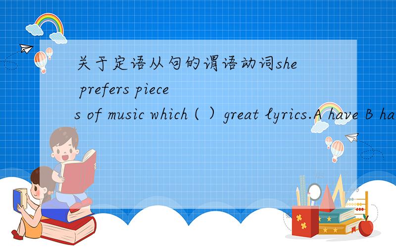 关于定语从句的谓语动词she prefers pieces of music which ( ）great lyrics.A have B has选哪个,是看misic还是看pieces