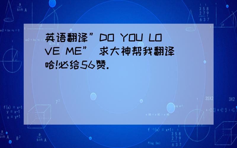 英语翻译”DO YOU LOVE ME” 求大神帮我翻译哈!必给56赞.