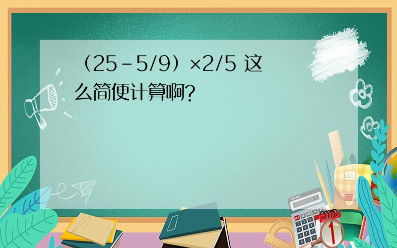 （25-5/9）×2/5 这么简便计算啊?