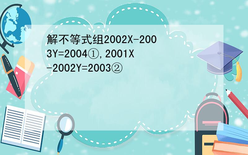 解不等式组2002X-2003Y=2004①,2001X-2002Y=2003②