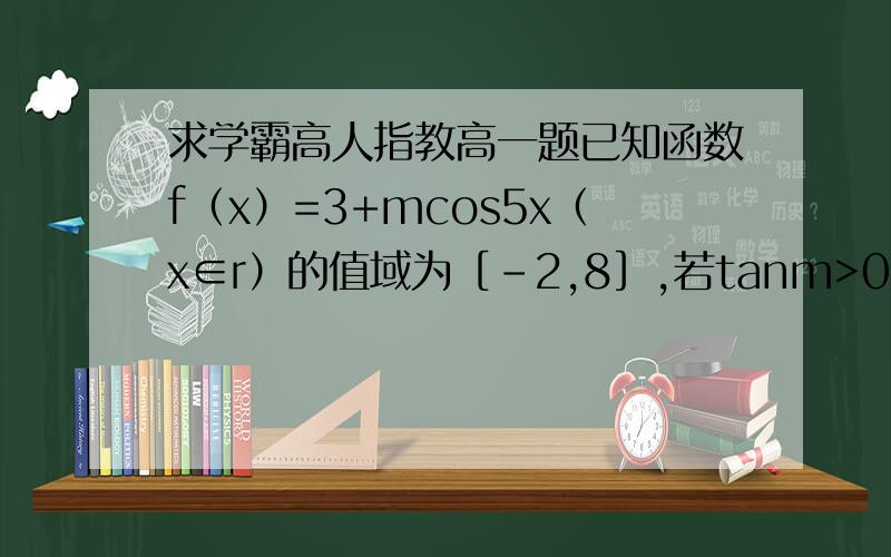 求学霸高人指教高一题已知函数f（x）=3+mcos5x（x∈r）的值域为［-2,8］,若tanm>0,求m的值
