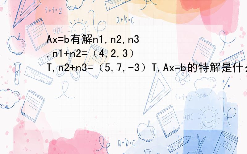 Ax=b有解n1,n2,n3,n1+n2=（4,2,3）T,n2+n3=（5,7,-3）T,Ax=b的特解是什么?答案是1/2（n1+n2）,我想知道为什么乘1/2?